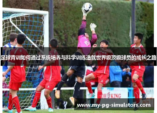 足球青训如何通过系统培养与科学训练造就世界级顶级球员的成长之路 足球青训如何通过系统培养与科学训练造就世界级顶级球员的成长之路
