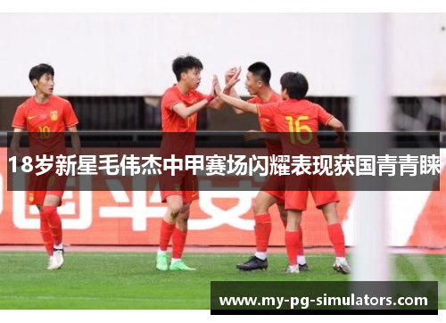 18岁新星毛伟杰中甲赛场闪耀表现获国青青睐 18岁新星毛伟杰中甲赛场闪耀表现获国青青睐