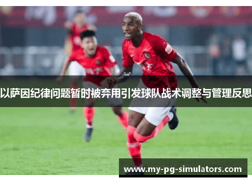 以萨因纪律问题暂时被弃用引发球队战术调整与管理反思 以萨因纪律问题暂时被弃用引发球队战术调整与管理反思