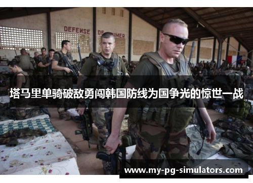 塔马里单骑破敌勇闯韩国防线为国争光的惊世一战