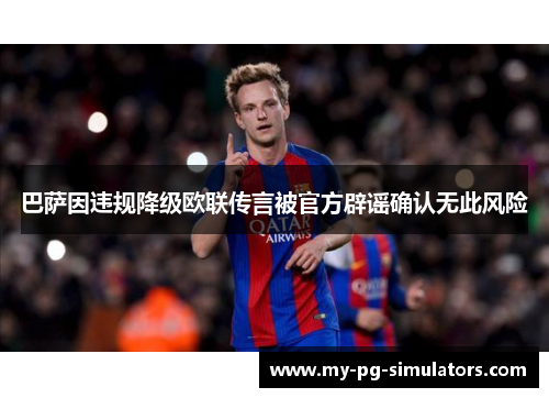 巴萨因违规降级欧联传言被官方辟谣确认无此风险 巴萨因违规降级欧联传言被官方辟谣确认无此风险