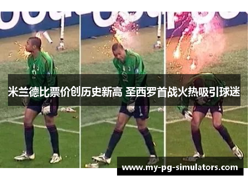米兰德比票价创历史新高 圣西罗首战火热吸引球迷 米兰德比票价创历史新高 圣西罗首战火热吸引球迷