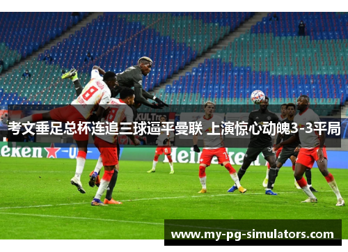考文垂足总杯连追三球逼平曼联 上演惊心动魄3-3平局 考文垂足总杯连追三球逼平曼联 上演惊心动魄3-3平局