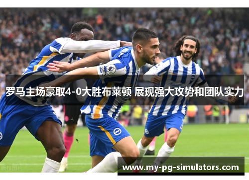 罗马主场豪取4-0大胜布莱顿 展现强大攻势和团队实力 罗马主场豪取4-0大胜布莱顿 展现强大攻势和团队实力