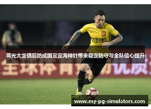 蒋光太坐镇后防成国足定海神针带来稳定防守与全队信心提升
