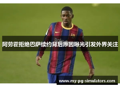 阿劳霍拒绝巴萨续约背后原因曝光引发外界关注