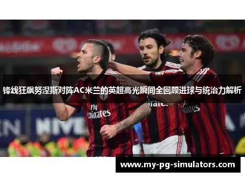 锋线狂飙努涅斯对阵AC米兰的英超高光瞬间全回顾进球与统治力解析