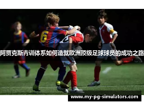阿贾克斯青训体系如何造就欧洲顶级足球球员的成功之路