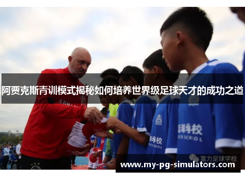阿贾克斯青训模式揭秘如何培养世界级足球天才的成功之道