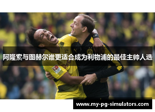 阿隆索与图赫尔谁更适合成为利物浦的最佳主帅人选