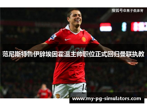 范尼斯特鲁伊辞埃因霍温主帅职位正式回归曼联执教 范尼斯特鲁伊辞埃因霍温主帅职位正式回归曼联执教